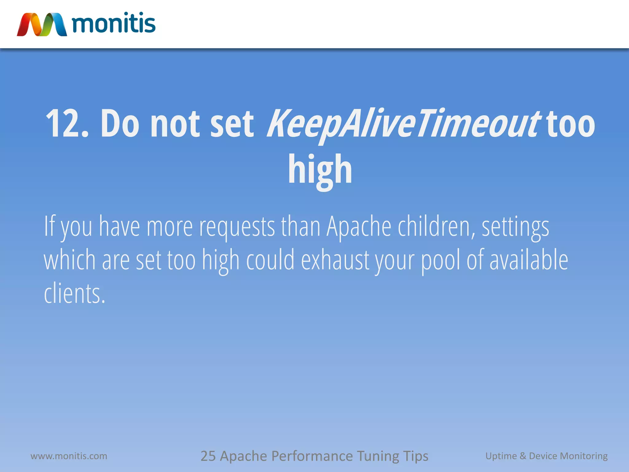 25 Apache Performance Tuning Tipswww.monitis.com Uptime & Device Monitoring
12. Do not set KeepAliveTimeout too
high
If you have more requests than Apache children, settings
which are set too high could exhaust your pool of available
clients.
 