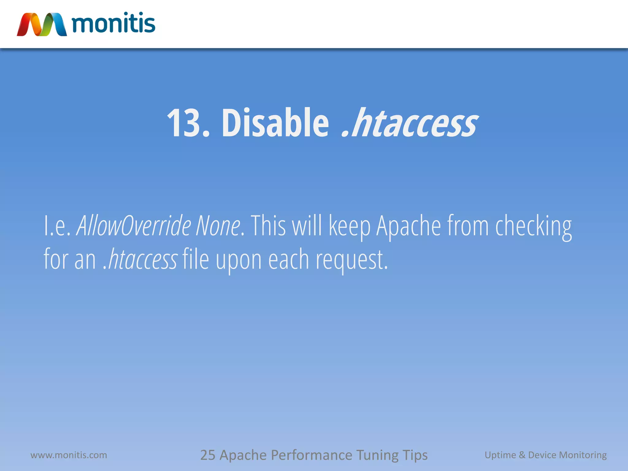 25 Apache Performance Tuning Tipswww.monitis.com Uptime & Device Monitoring
13. Disable .htaccess
I.e. AllowOverride None. This will keep Apache from checking
for an .htaccess file upon each request.
 