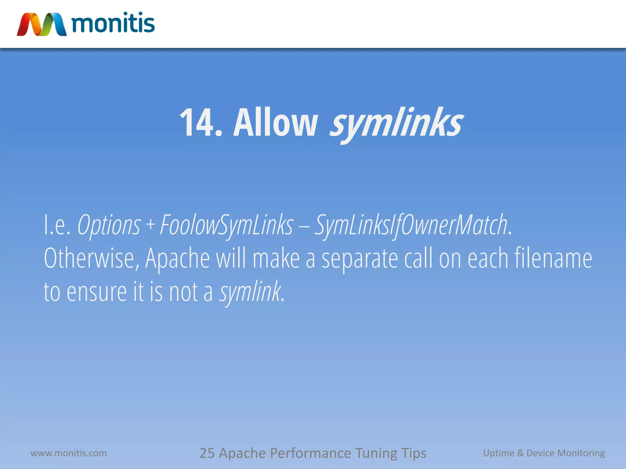 25 Apache Performance Tuning Tipswww.monitis.com Uptime & Device Monitoring
14. Allow symlinks
I.e. Options + FoolowSymLinks – SymLinksIfOwnerMatch.
Otherwise, Apache will make a separate call on each filename
to ensure it is not a symlink.
 