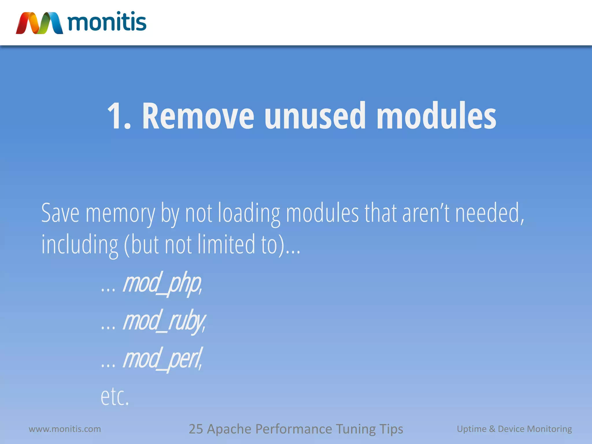 25 Apache Performance Tuning Tipswww.monitis.com Uptime & Device Monitoring
1. Remove unused modules
Save memory by not loading modules that aren’t needed,
including (but not limited to)…
… mod_php,
… mod_ruby,
… mod_perl,
etc.
 