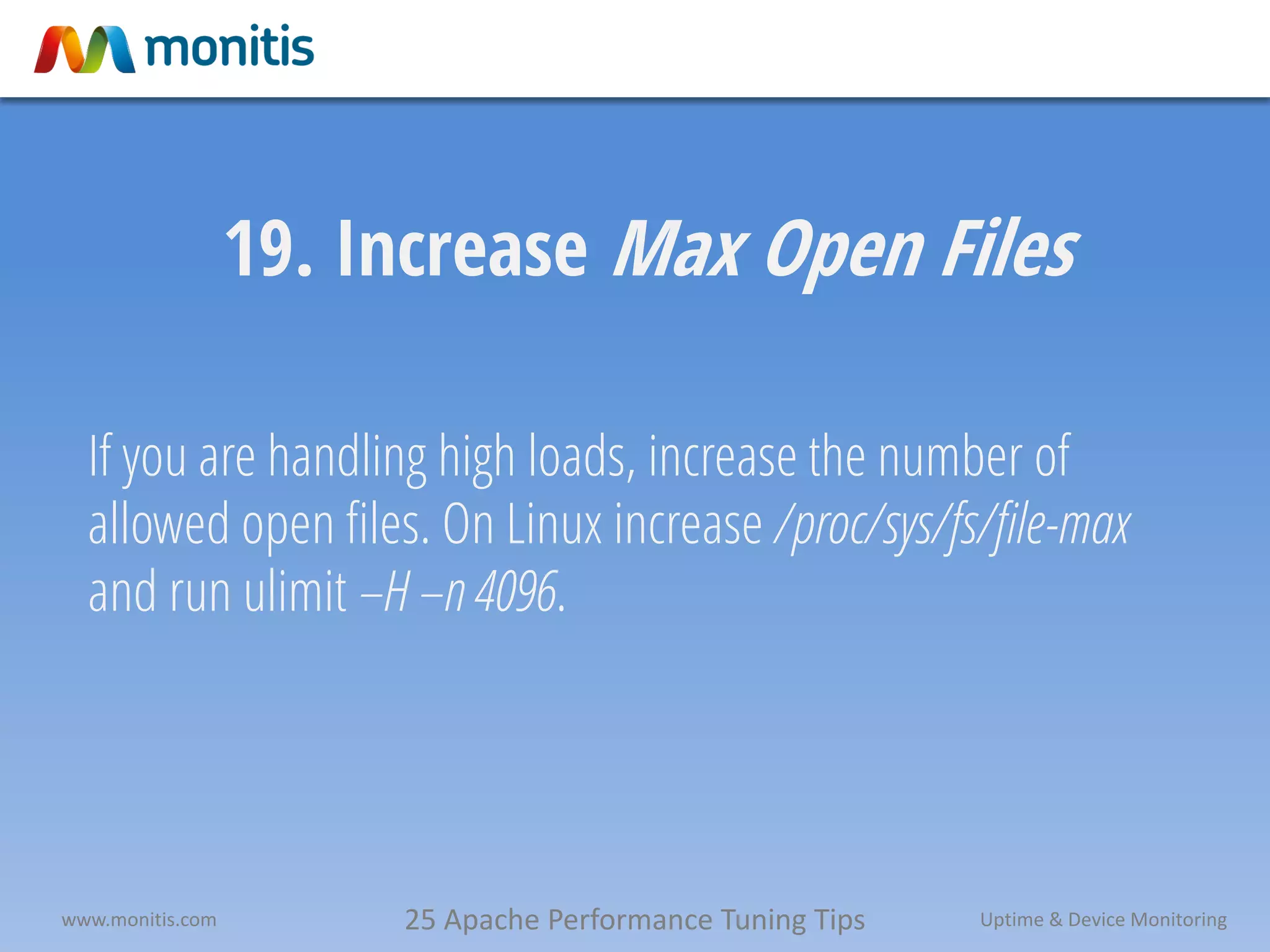 25 Apache Performance Tuning Tipswww.monitis.com Uptime & Device Monitoring
19. Increase Max Open Files
If you are handling high loads, increase the number of
allowed open files. On Linux increase /proc/sys/fs/file-max
and run ulimit –H –n 4096.
 