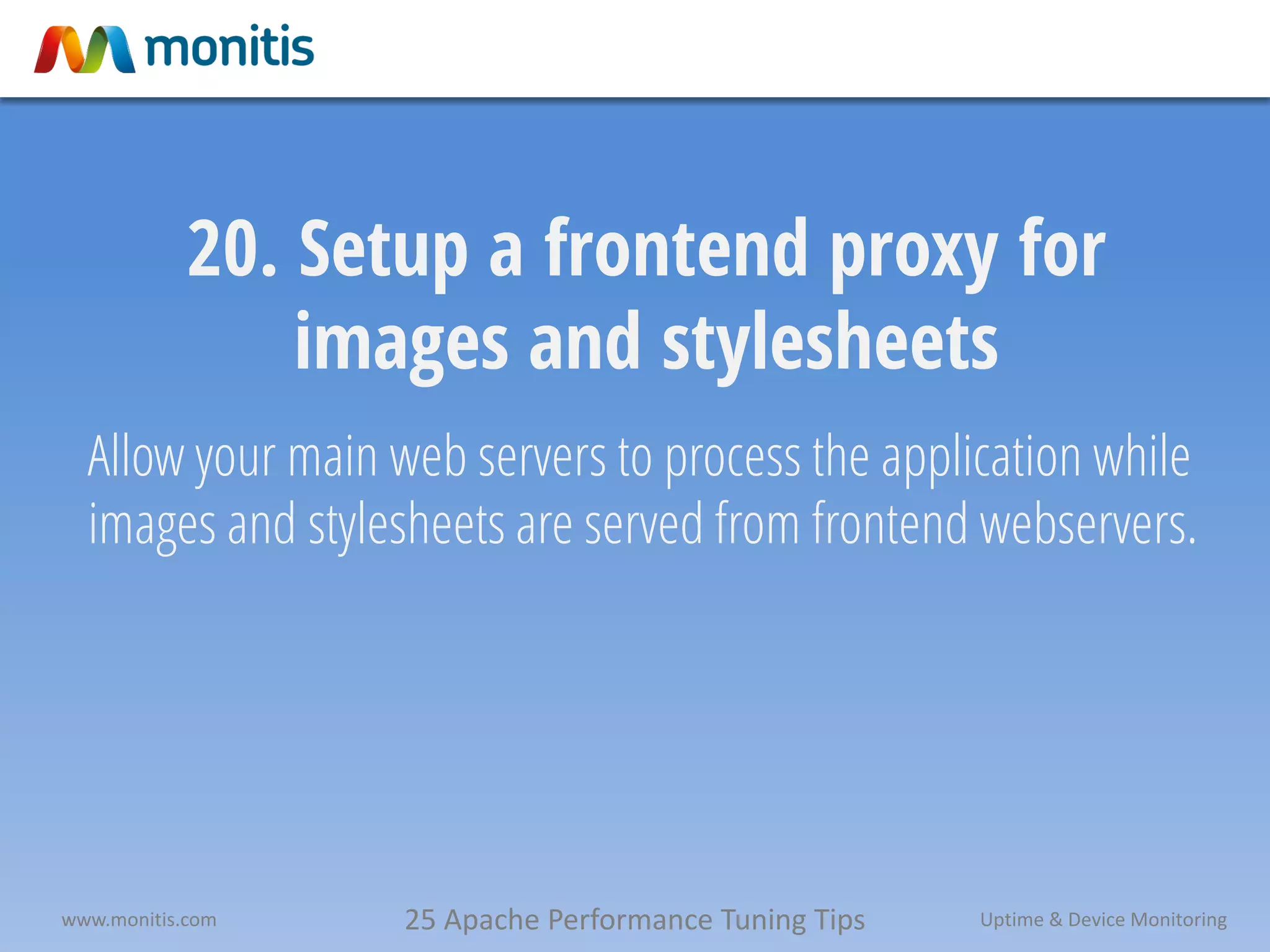 25 Apache Performance Tuning Tipswww.monitis.com Uptime & Device Monitoring
20. Setup a frontend proxy for
images and stylesheets
Allow your main web servers to process the application while
images and stylesheets are served from frontend webservers.
 