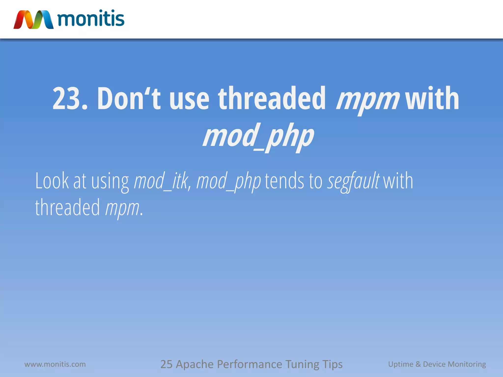 25 Apache Performance Tuning Tipswww.monitis.com Uptime & Device Monitoring
23. Don‘t use threaded mpm with
mod_php
Look at using mod_itk, mod_php tends to segfault with
threaded mpm.
 