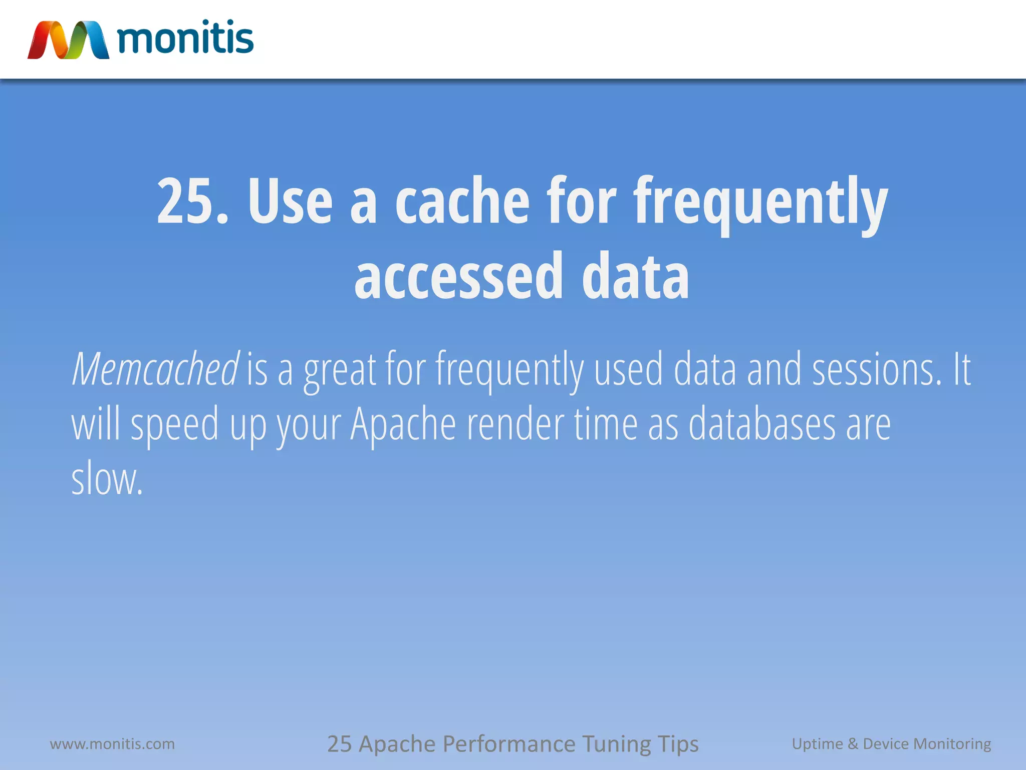 25 Apache Performance Tuning Tipswww.monitis.com Uptime & Device Monitoring
25. Use a cache for frequently
accessed data
Memcached is a great for frequently used data and sessions. It
will speed up your Apache render time as databases are
slow.
 