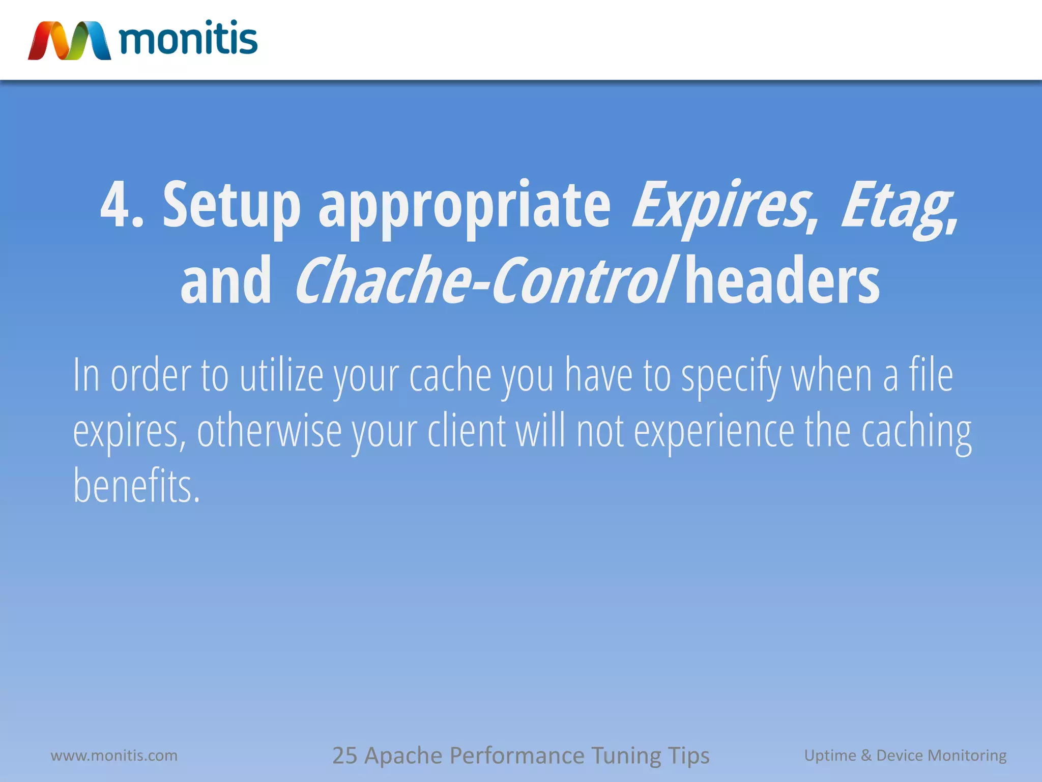 25 Apache Performance Tuning Tipswww.monitis.com Uptime & Device Monitoring
4. Setup appropriate Expires, Etag,
and Chache-Control headers
In order to utilize your cache you have to specify when a file
expires, otherwise your client will not experience the caching
benefits.
 