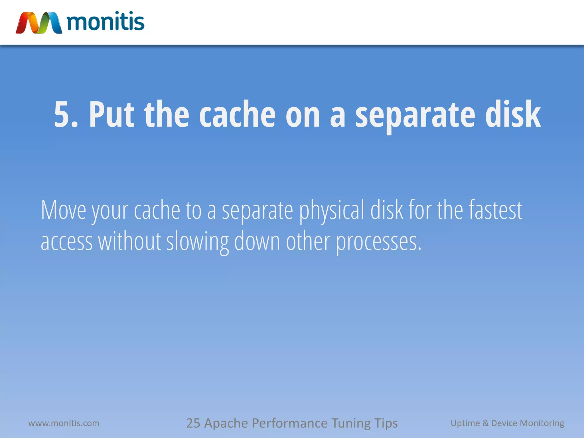 25 Apache Performance Tuning Tipswww.monitis.com Uptime & Device Monitoring
5. Put the cache on a separate disk
Move your cache to a separate physical disk for the fastest
access without slowing down other processes.
 