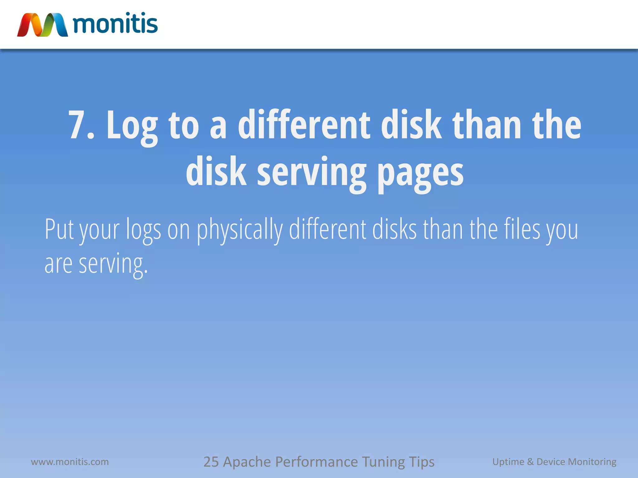 25 Apache Performance Tuning Tipswww.monitis.com Uptime & Device Monitoring
7. Log to a different disk than the
disk serving pages
Put your logs on physically different disks than the files you
are serving.
 