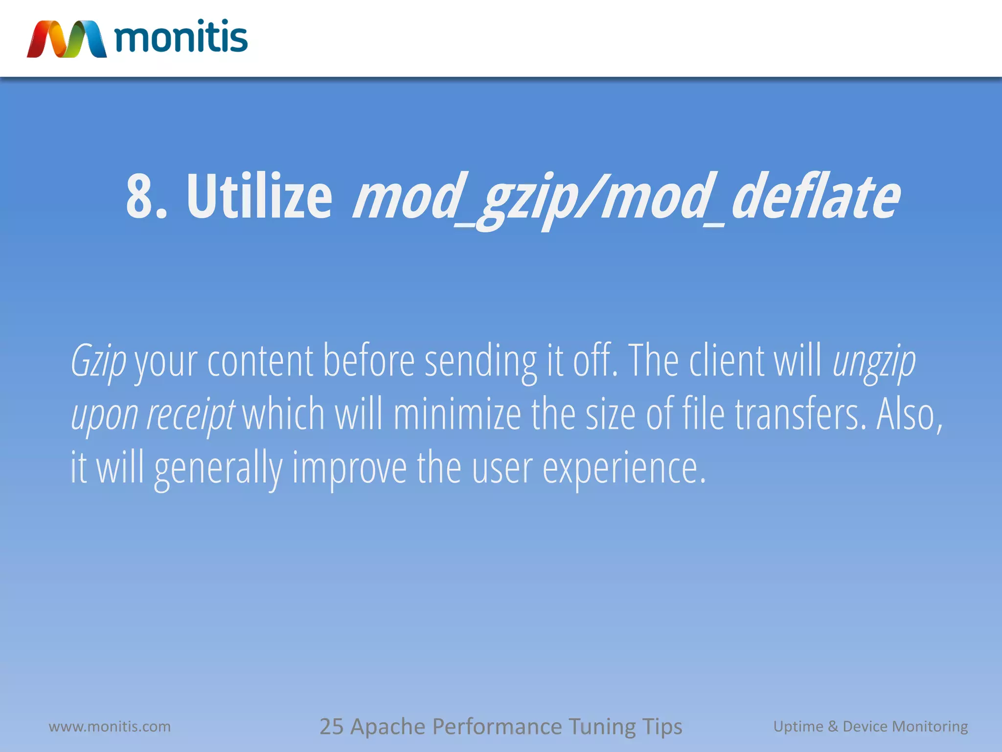 25 Apache Performance Tuning Tipswww.monitis.com Uptime & Device Monitoring
8. Utilize mod_gzip/mod_deflate
Gzip your content before sending it off. The client will ungzip
upon receipt which will minimize the size of file transfers. Also,
it will generally improve the user experience.
 