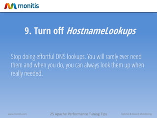 25 Apache Performance Tuning Tipswww.monitis.com Uptime & Device Monitoring
9. Turn off HostnameLookups
Stop doing effortful DNS lookups. You will rarely ever need
them and when you do, you can always look them up when
really needed.
 