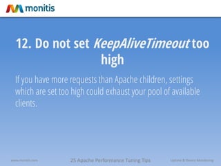25 Apache Performance Tuning Tipswww.monitis.com Uptime & Device Monitoring
12. Do not set KeepAliveTimeout too
high
If you have more requests than Apache children, settings
which are set too high could exhaust your pool of available
clients.
 