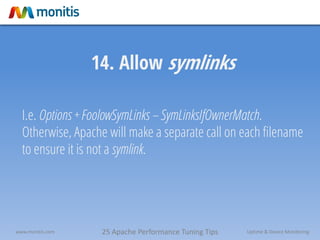 25 Apache Performance Tuning Tipswww.monitis.com Uptime & Device Monitoring
14. Allow symlinks
I.e. Options + FoolowSymLinks – SymLinksIfOwnerMatch.
Otherwise, Apache will make a separate call on each filename
to ensure it is not a symlink.
 