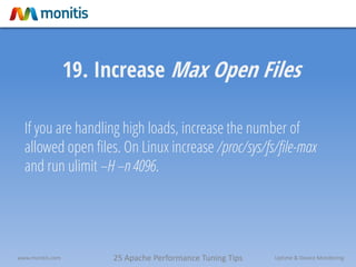 25 Apache Performance Tuning Tipswww.monitis.com Uptime & Device Monitoring
19. Increase Max Open Files
If you are handling high loads, increase the number of
allowed open files. On Linux increase /proc/sys/fs/file-max
and run ulimit –H –n 4096.
 