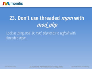 25 Apache Performance Tuning Tipswww.monitis.com Uptime & Device Monitoring
23. Don‘t use threaded mpm with
mod_php
Look at using mod_itk, mod_php tends to segfault with
threaded mpm.
 