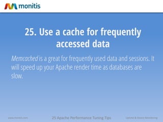 25 Apache Performance Tuning Tipswww.monitis.com Uptime & Device Monitoring
25. Use a cache for frequently
accessed data
Memcached is a great for frequently used data and sessions. It
will speed up your Apache render time as databases are
slow.
 