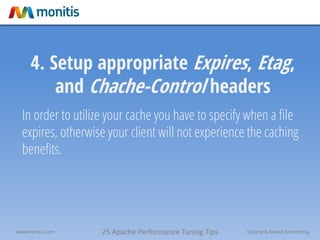 25 Apache Performance Tuning Tipswww.monitis.com Uptime & Device Monitoring
4. Setup appropriate Expires, Etag,
and Chache-Control headers
In order to utilize your cache you have to specify when a file
expires, otherwise your client will not experience the caching
benefits.
 