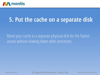25 Apache Performance Tuning Tipswww.monitis.com Uptime & Device Monitoring
5. Put the cache on a separate disk
Move your cache to a separate physical disk for the fastest
access without slowing down other processes.
 