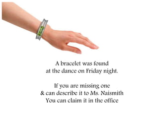 A bracelet was found
at the dance on Friday night.
If you are missing one
& can describe it to Ms. Naismith
You can claim it in the office
 