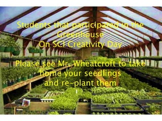 Students that participated in the
Greenhouse
On SCI Creativity Day
Please see Mr. Wheatcroft to take
home your seedlings
and re-plant them
 