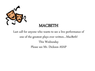 MACBETH
Last call for anyone who wants to see a live performance of
one of the greatest plays ever written…MacBeth!
This Wednesday
Please see Mr. Dickson ASAP
 