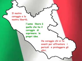 l'uomo libero è
quello che ha il
coraggio di
esprimere le
propri idee.
Il nostro
coraggio e la
nostra libertà.
Ha coraggio chi si fa
avanti per affrontare i
pericoli e proteggere gli
altri.
 