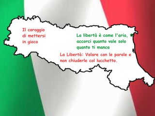 Il coraggio
di mettersi
in gioco
La libertà è come l'aria, ti
accorci quanto vale solo
quanto ti manca
La Libertà: Volare con le parole e
non chiuderle col lucchetto.
 