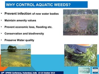 WHY CONTROL AQUATIC WEEDS?
• Prevent infection of new water bodies
• Maintain amenity values
• Prevent economic loss, flooding etc.
• Conservation and biodiversity
• Preserve Water quality
 