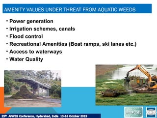 AMENITY VALUES UNDER THREAT FROM AQUATIC WEEDS
• Power generation
• Irrigation schemes, canals
• Flood control
• Recreational Amenities (Boat ramps, ski lanes etc.)
• Access to waterways
• Water Quality
 