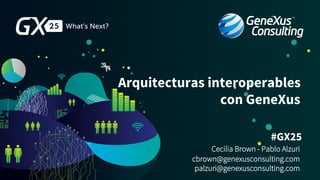 #GX25
Arquitecturas interoperables
con GeneXus
Cecilia Brown - Pablo Alzuri
cbrown@genexusconsulting.com
palzuri@genexusconsulting.com
 