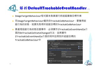 ? ImageTargetBehaviourʽ_ؓ؟\Еr׷ۙDĿI
? ImageTargetBehaviour^TrackableBehaviourҪ@׷
ۙОĠBҪȡ׷ۙĿ˵TrackableBehaviour
? Ҫ̎׷ۙОB׃¼회ITrackableEventHandle
OnTrackableStateChangedK
ITrackableEventHandle]Ե׷ۙĿ˵
TrackableBehaviour
DefaultTrackableEventHandler 1/7
24
 