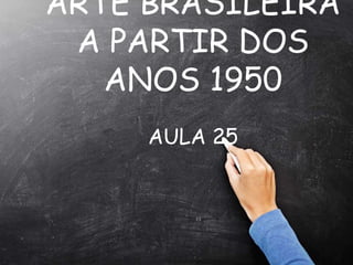 ARTE BRASILEIRA
A PARTIR DOS
ANOS 1950
AULA 25
“
 