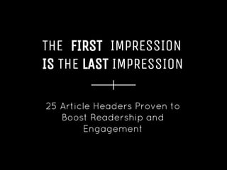 THE FIRST IMPRESSION
IS THE LAST IMPRESSION
25 Article Headers Proven to
Boost Readership and
Engagement
 
