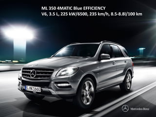 ML 350 4MATIC Blue EFFICIENCY
V6, 3.5 L, 225 kW/6500, 235 km/h, 8.5-8.8l/100 km
 