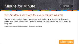 Minute for Minute
Tip: Students stay late for every minute wasted.
"When it gets noisy, I get completely still and look at the clock. It usually
takes less than 10 seconds to shush everyone, because they don’t want to
stay late."
—Ann Hyde, Special Education English Teacher, Anchorage, AK
 