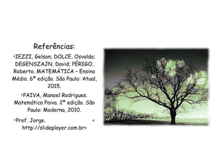 Referências:
•IEZZI, Gelson; DOLCE, Osvaldo;
DEGENSZAJN, David; PÉRIGO,
Roberto. MATEMÁTICA – Ensino
Médio. 6ª edição. São Paulo: Atual,
2015.
•PAIVA, Manoel Rodrigues.
Matemática Paiva. 2ª edição. São
Paulo: Moderna, 2010.
•Prof. Jorge. <
http://slideplayer.com.br>
 