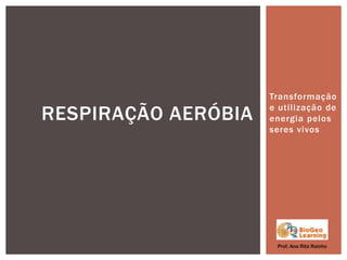 Transformação
e utilização de
energia pelos
seres vivos
RESPIRAÇÃO AERÓBIA
Prof. Ana Rita Rainho
 