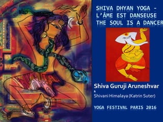 SHIVA DHYAN YOGA -
L’ÂME EST DANSEUSE
THE SOUL IS A DANCER
Shiva Guruji Aruneshvar
&
Shivani Himalaya (Katrin Suter)
YOGA FESTIVAL PARIS 2016
 
