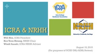 +
ICRA & NRHH
Will Hsu, ICRA President
HeeYeon Hwang, NRHH Chair
Windi Sasaki, ICRA/NRHH Advisor
August 18, 2015
(For purposes of UCSD DRL/ADRL Retreat)
 