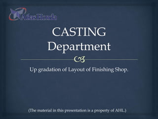 Up gradation of Layout of Finishing Shop.
(The material in this presentation is a property of AHL.)
 
