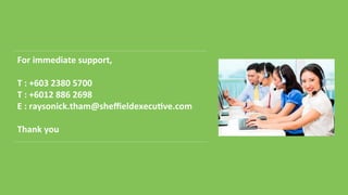 For	immediate	support,	
	
T	:	+603	2380	5700	
T	:	+6012	886	2698	
E	:	raysonick.tham@sheﬃeldexecu5ve.com	
	
Thank	you	
 