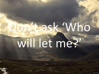 Don’t ask ‘Who will let me?’ 