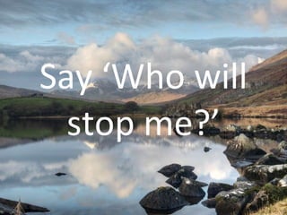 Say ‘Who will stop me?’ 