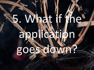 5. What if the application goes down? 