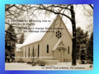 9. Don't wait for six strong men to       take you to church.  10. We don't change God's message..... .        His message changes us.  11. The church is prayer-conditioned.   12 When God ordains, He sustains.   