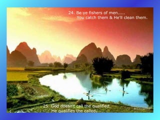24. Be ye fishers of men.....         You catch them & He'll clean them.   25. God doesn't call the qualified,         He qualifies the called .   
