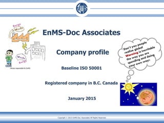 Copyright  2015 EnMS-Doc Associates All Rights Reserved.
Baseline ISO 50001
January 2015
Company profile
CEM
EnMS-Doc Associates
Registered company in B.C. Canada
 