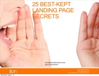25 BEST-KEPT
                          LANDING PAGE
                          SECRETS




                             info@ioninteractive.com
                             @ioninteractive

                                                                           twitter: @ioninteractive
                                                                          www.ioninteractive.com
                                                       © i-on interactive, inc. All rights reserved.
Wednesday, August 1, 12
 