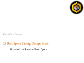 KreateCube Presents
25 Best Space Saving Design Ideas
Ways to Live Smart in Small Space
 