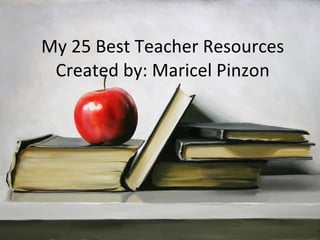 My 25 Best Teacher Resources Created by: Maricel Pinzon 