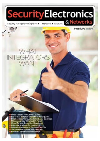 October2013 Issue348
WHAT
INTEGRATORS
WANT
Pelco Spectra HD 1080 PTZ 30x
Seneschal Installs Concept For Air Liquide
ECS Services Wins Jakarta Embassy Contract
Milestone’s New XProtect IP Family
Cloud Tamper Detection Developed
Calamity: A Vision Of Monitoring
Dahua Protects Maha Ganapati Temple
The Interview: Salto’s Marc Handels
Firetide’s Brilliant Wireless Mesh
 