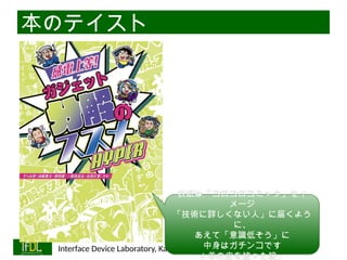 06/13/2025 Interface Device Laboratory, Kanazawa University http://ifdl.jp/
本のテイスト
表紙は「コロコロコミック」をイ
メージ
「技術に詳しくない人」に届くよう
に、
あえて「意識低そう」に
中身はガチンコです
（羊の皮を被った狼」
 
